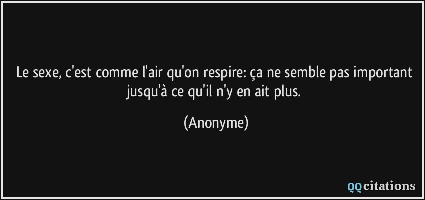 Le sexe, c'est comme l'air qu'on respire: ça ne semble pas important jusqu'à ce qu'il n'y en ait plus.  - Anonyme