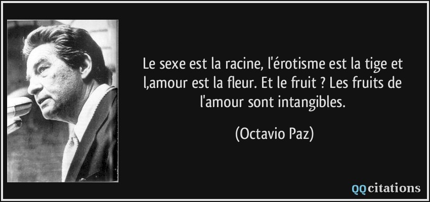Le sexe est la racine, l'érotisme est la tige et l,amour est la fleur. Et le fruit ? Les fruits de l'amour sont intangibles.  - Octavio Paz