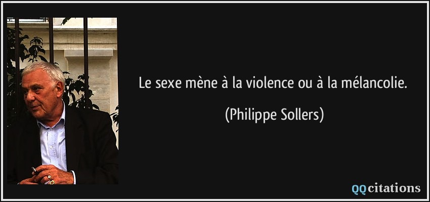 Le sexe mène à la violence ou à la mélancolie.  - Philippe Sollers