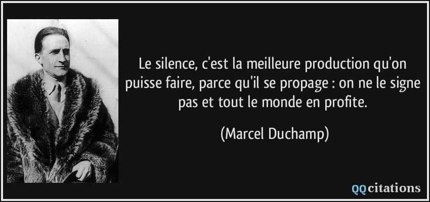 Le silence, c'est la meilleure production qu'on puisse faire, parce qu'il se propage : on ne le signe pas et tout le monde en profite.  - Marcel Duchamp