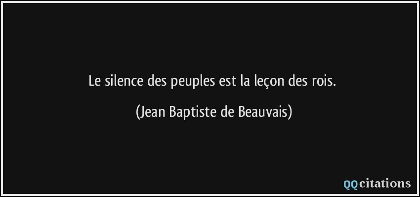 Le silence des peuples est la leçon des rois.  - Jean Baptiste de Beauvais