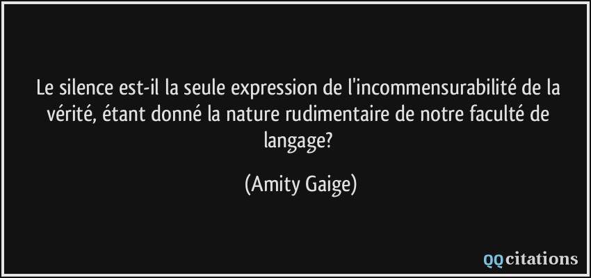 Le silence est-il la seule expression de l'incommensurabilité de la vérité, étant donné la nature rudimentaire de notre faculté de langage?  - Amity Gaige