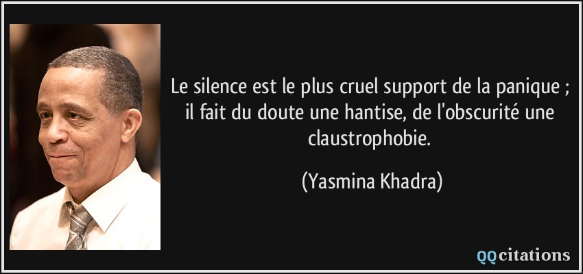 Le silence est le plus cruel support de la panique ; il fait du doute une hantise, de l'obscurité une claustrophobie.  - Yasmina Khadra