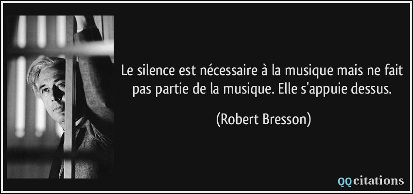 Le silence est nécessaire à la musique mais ne fait pas partie de la musique. Elle s'appuie dessus.  - Robert Bresson