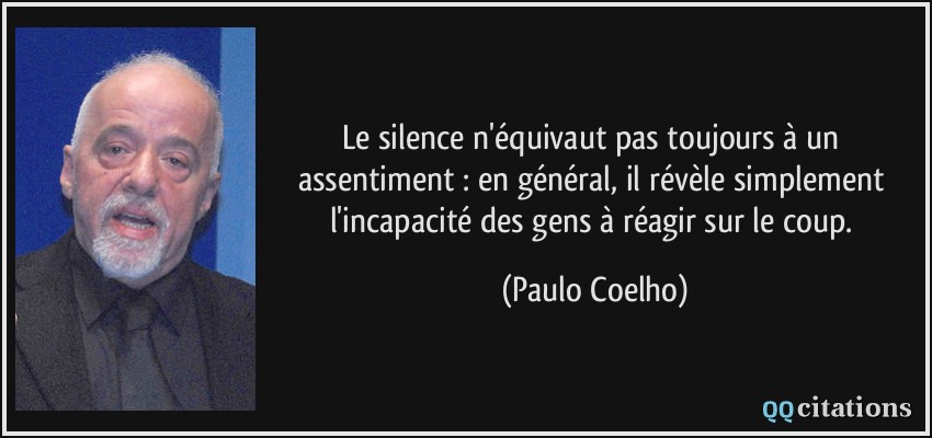Le silence n'équivaut pas toujours à un assentiment : en général, il révèle simplement l'incapacité des gens à réagir sur le coup.  - Paulo Coelho