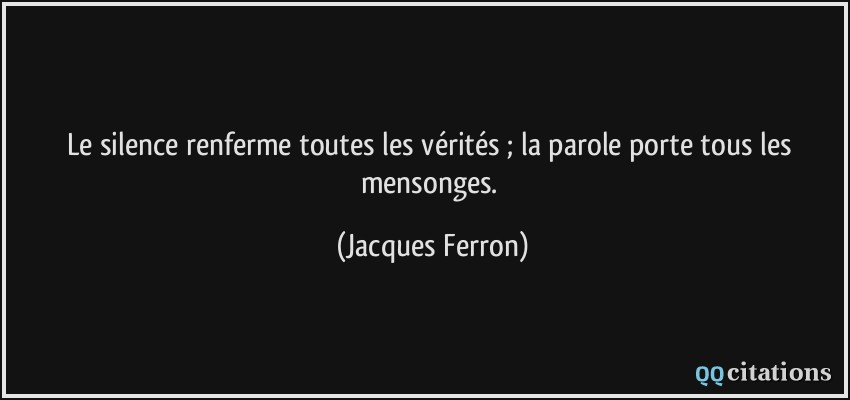 Le silence renferme toutes les vérités ; la parole porte tous les mensonges.  - Jacques Ferron