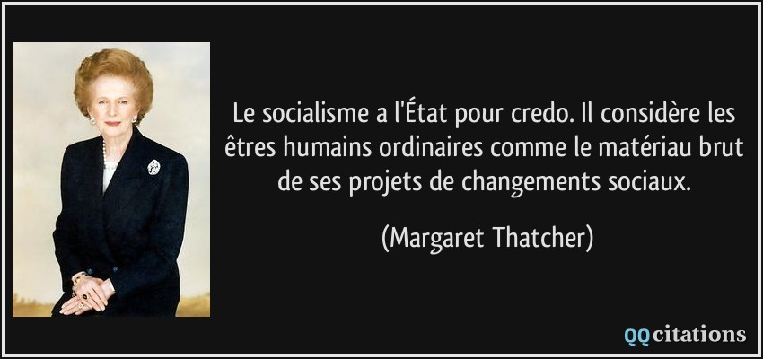 Le socialisme a l'État pour credo. Il considère les êtres humains ordinaires comme le matériau brut de ses projets de changements sociaux.  - Margaret Thatcher