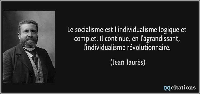 Le socialisme est l'individualisme logique et complet. Il continue, en l'agrandissant, l'individualisme révolutionnaire.  - Jean Jaurès