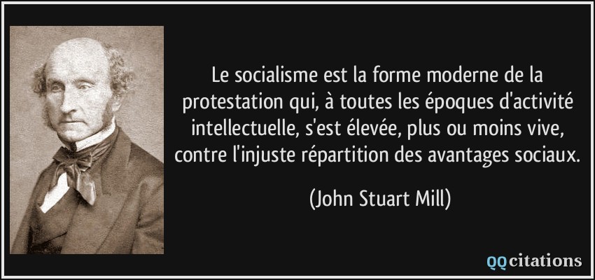 Le socialisme est la forme moderne de la protestation qui, à toutes les époques d'activité intellectuelle, s'est élevée, plus ou moins vive, contre l'injuste répartition des avantages sociaux.  - John Stuart Mill
