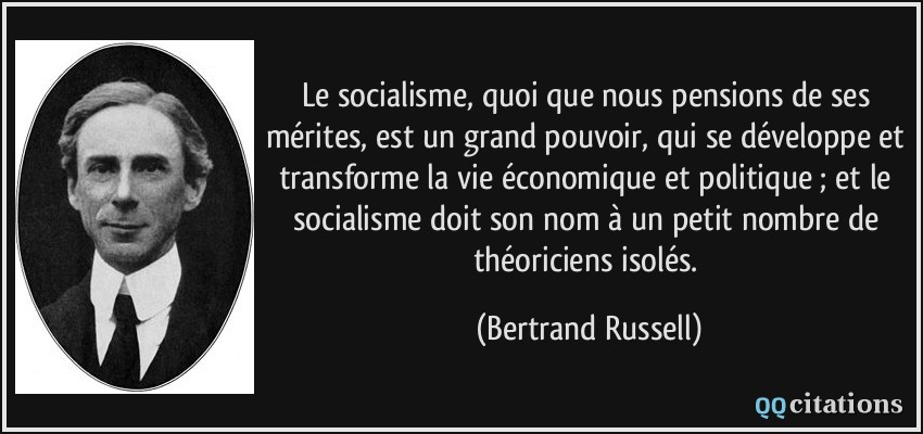 Le socialisme, quoi que nous pensions de ses mérites, est un grand pouvoir, qui se développe et transforme la vie économique et politique ; et le socialisme doit son nom à un petit nombre de théoriciens isolés.  - Bertrand Russell