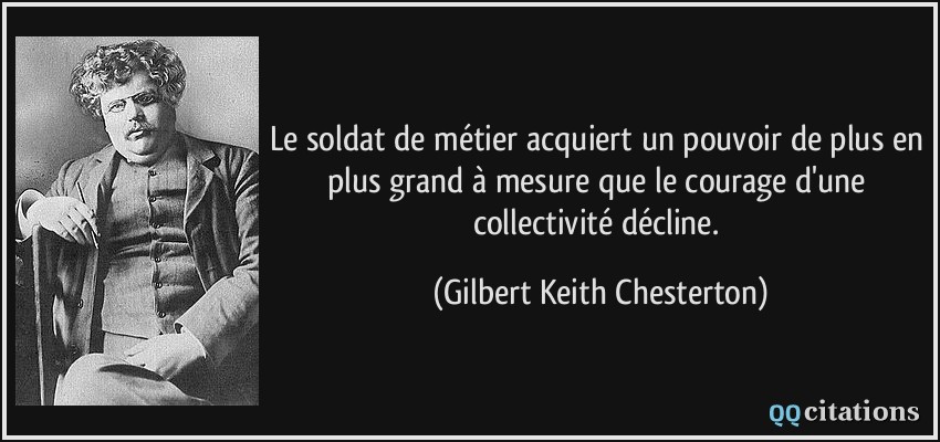 Le soldat de métier acquiert un pouvoir de plus en plus grand à mesure que le courage d'une collectivité décline.  - Gilbert Keith Chesterton