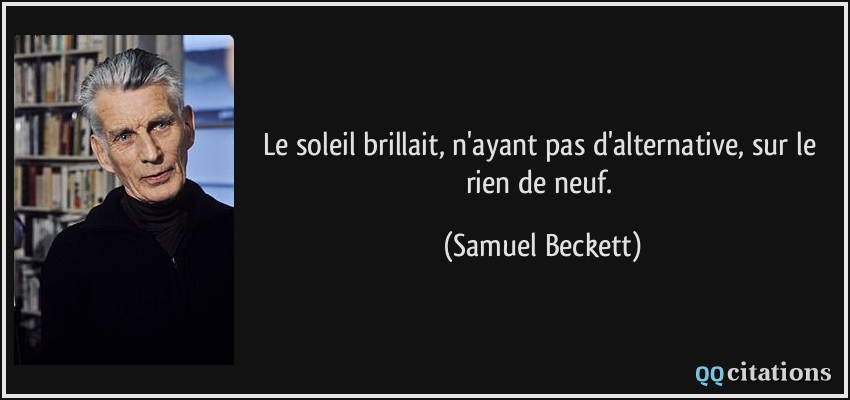 Le soleil brillait, n'ayant pas d'alternative, sur le rien de neuf.  - Samuel Beckett