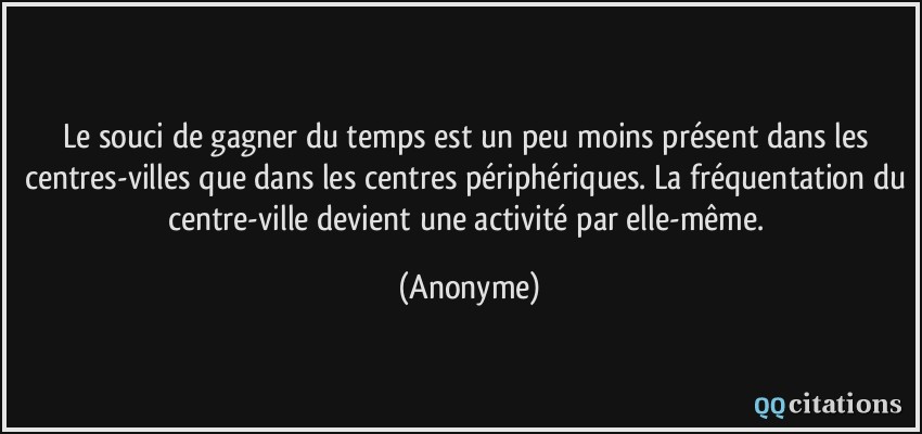 Le souci de gagner du temps est un peu moins présent dans les centres-villes que dans les centres périphériques. La fréquentation du centre-ville devient une activité par elle-même.  - Anonyme