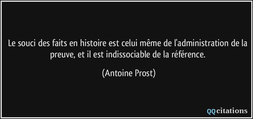 Le souci des faits en histoire est celui même de l'administration de la preuve, et il est indissociable de la référence.  - Antoine Prost