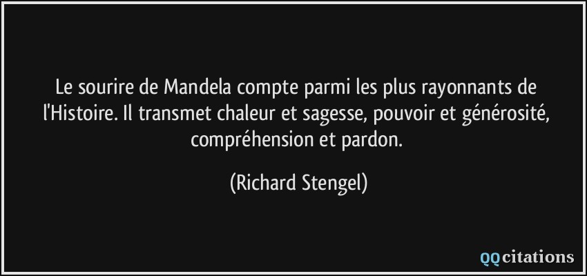 Le sourire de Mandela compte parmi les plus rayonnants de l'Histoire. Il transmet chaleur et sagesse, pouvoir et générosité, compréhension et pardon.  - Richard Stengel