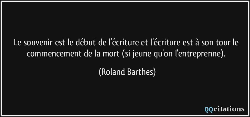Le souvenir est le début de l'écriture et l'écriture est à son tour le commencement de la mort (si jeune qu'on l'entreprenne).  - Roland Barthes
