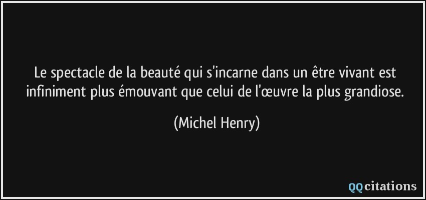 Le spectacle de la beauté qui s'incarne dans un être vivant est infiniment plus émouvant que celui de l'œuvre la plus grandiose.  - Michel Henry