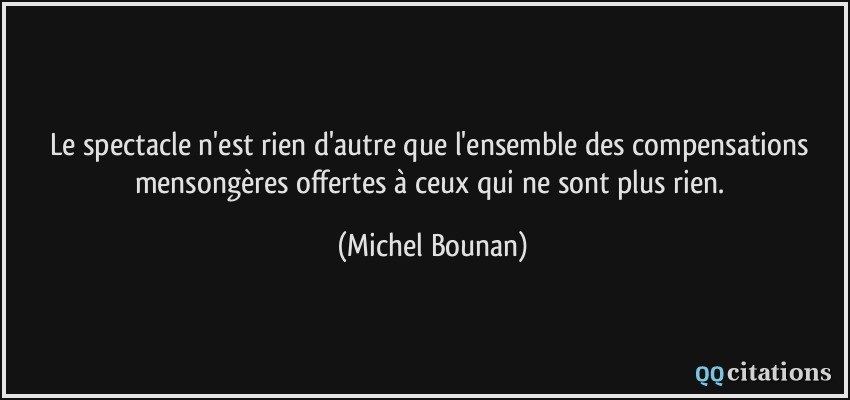 Le spectacle n'est rien d'autre que l'ensemble des compensations mensongères offertes à ceux qui ne sont plus rien.  - Michel Bounan