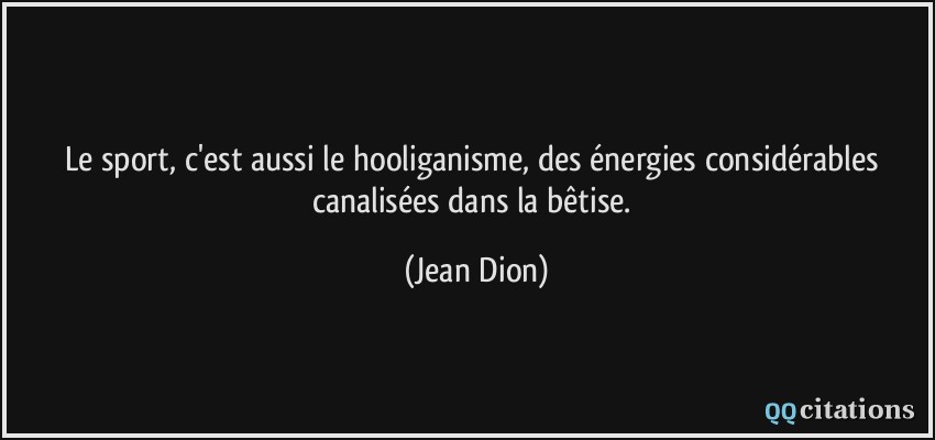 Le sport, c'est aussi le hooliganisme, des énergies considérables canalisées dans la bêtise.  - Jean Dion
