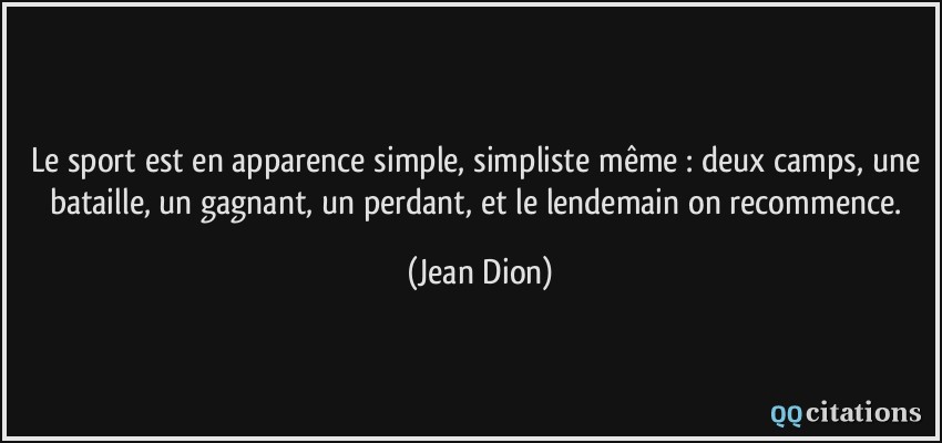 Le sport est en apparence simple, simpliste même : deux camps, une bataille, un gagnant, un perdant, et le lendemain on recommence.  - Jean Dion