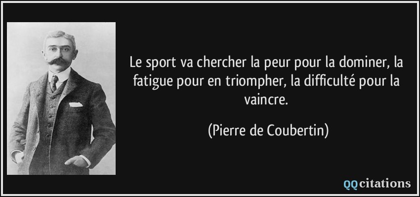 Le sport va chercher la peur pour la dominer, la fatigue pour en triompher, la difficulté pour la vaincre.  - Pierre de Coubertin
