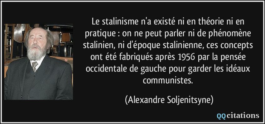 Le stalinisme n'a existé ni en théorie ni en pratique : on ne peut parler ni de phénomène stalinien, ni d'époque stalinienne, ces concepts ont été fabriqués après 1956 par la pensée occidentale de gauche pour garder les idéaux communistes.  - Alexandre Soljenitsyne