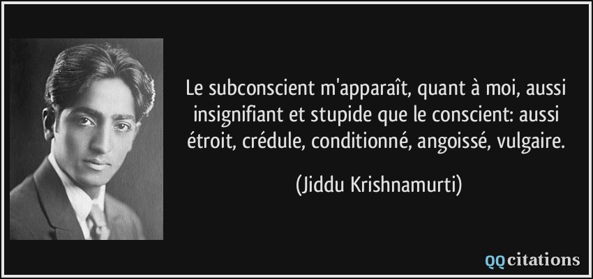 Le subconscient m'apparaît, quant à moi, aussi insignifiant et stupide que le conscient: aussi étroit, crédule, conditionné, angoissé, vulgaire.  - Jiddu Krishnamurti