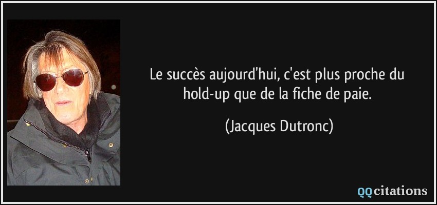 Le succès aujourd'hui, c'est plus proche du hold-up que de la fiche de paie.  - Jacques Dutronc