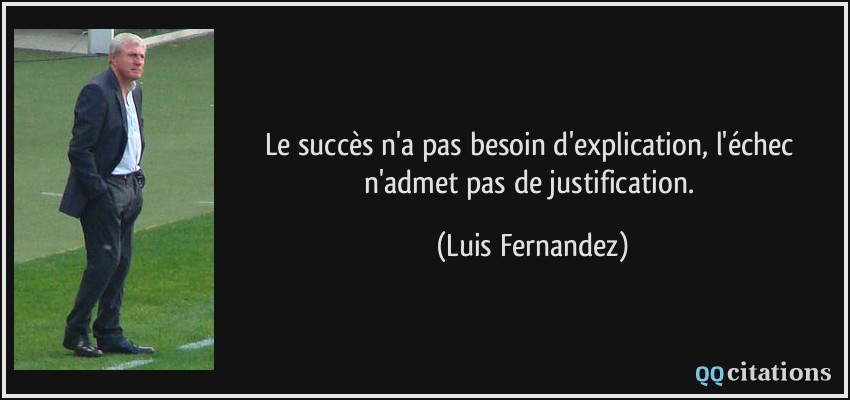 Le succès n'a pas besoin d'explication, l'échec n'admet pas de justification.  - Luis Fernandez