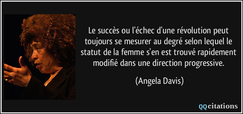 Le succès ou l'échec d'une révolution peut toujours se mesurer au degré selon lequel le statut de la femme s'en est trouvé rapidement modifié dans une direction progressive.  - Angela Davis