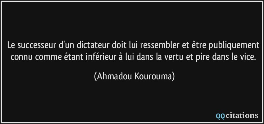 Le successeur d'un dictateur doit lui ressembler et être publiquement connu comme étant inférieur à lui dans la vertu et pire dans le vice.  - Ahmadou Kourouma