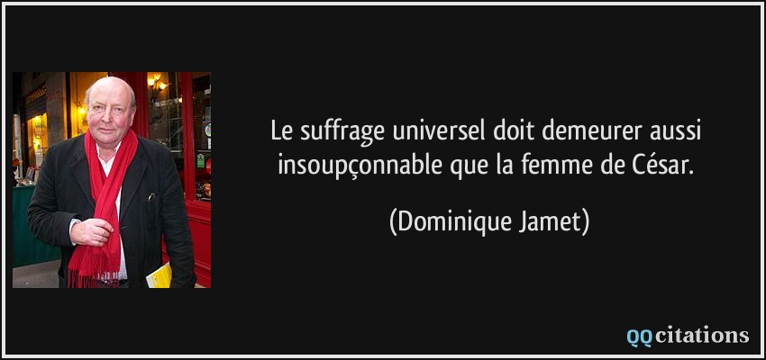 Le suffrage universel doit demeurer aussi insoupçonnable que la femme de César.  - Dominique Jamet