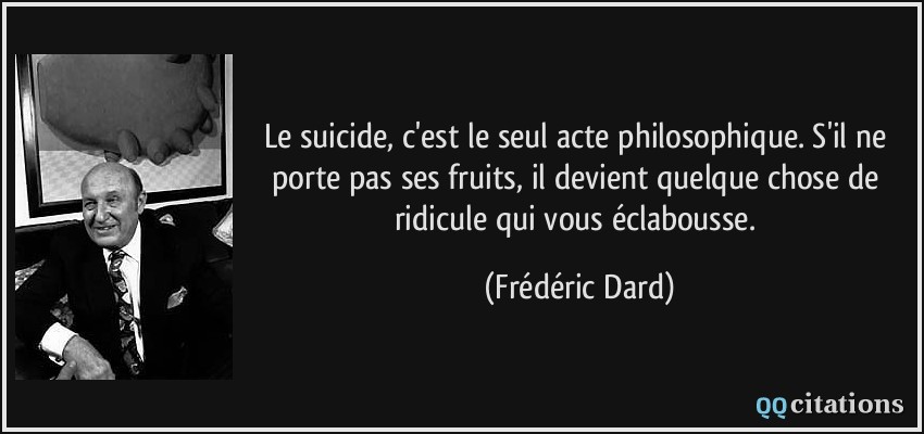 Le suicide, c'est le seul acte philosophique. S'il ne porte pas ses fruits, il devient quelque chose de ridicule qui vous éclabousse.  - Frédéric Dard