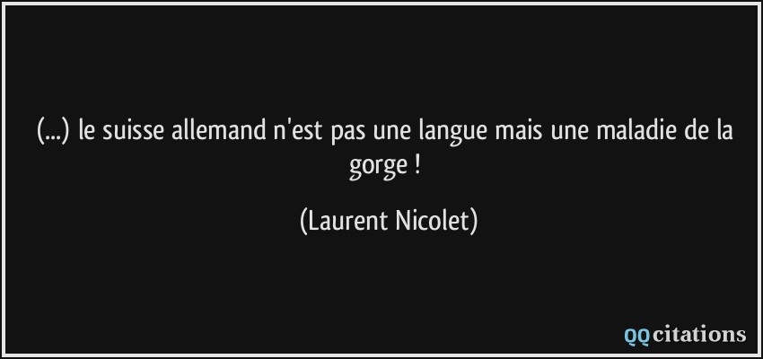 (...) le suisse allemand n'est pas une langue mais une maladie de la gorge !  - Laurent Nicolet