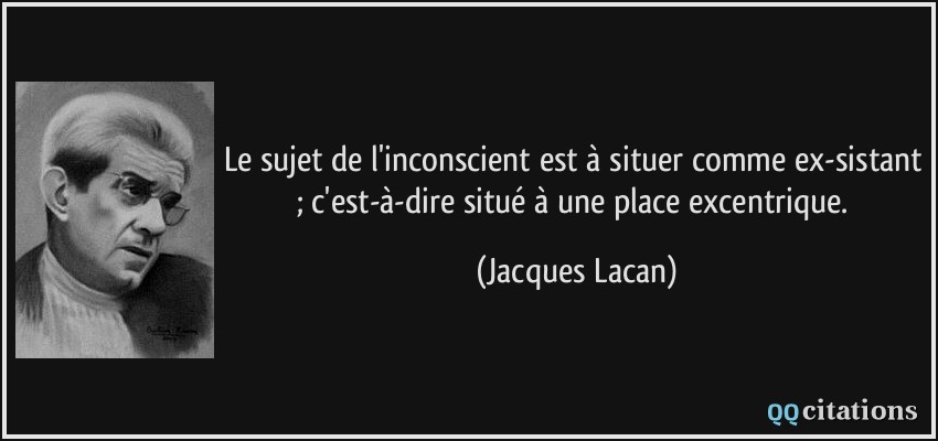Le sujet de l'inconscient est à situer comme ex-sistant ; c'est-à-dire situé à une place excentrique.  - Jacques Lacan