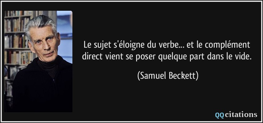 Le sujet s'éloigne du verbe... et le complément direct vient se poser quelque part dans le vide.  - Samuel Beckett