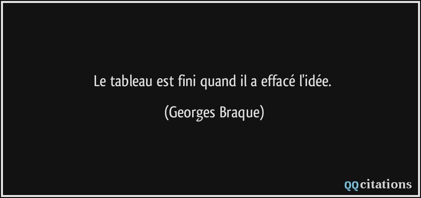Le tableau est fini quand il a effacé l'idée.  - Georges Braque
