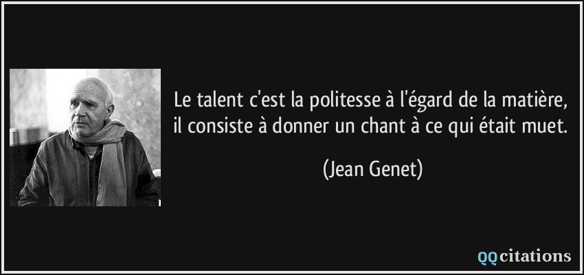 Le talent c'est la politesse à l'égard de la matière, il consiste à donner un chant à ce qui était muet.  - Jean Genet