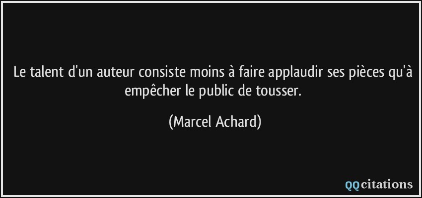 Le talent d'un auteur consiste moins à faire applaudir ses pièces qu'à empêcher le public de tousser.  - Marcel Achard
