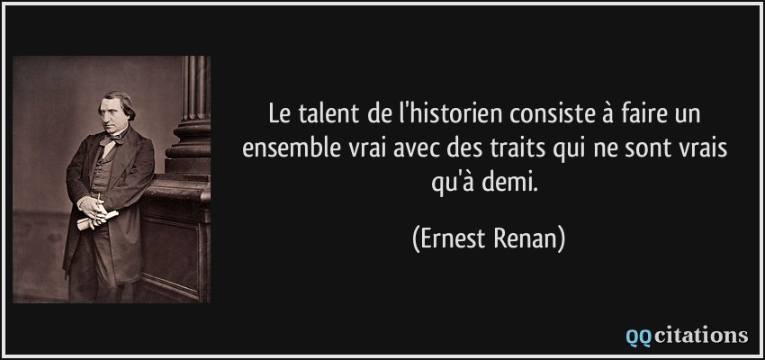Le talent de l'historien consiste à faire un ensemble vrai avec des traits qui ne sont vrais qu'à demi.  - Ernest Renan