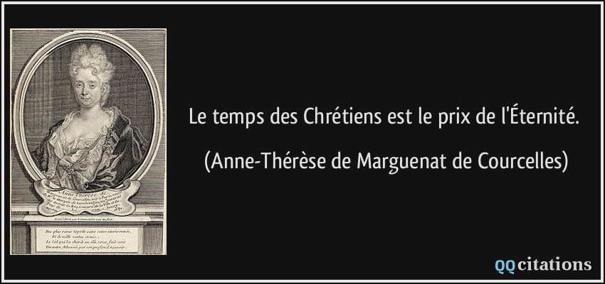 Le temps des Chrétiens est le prix de l'Éternité.  - Anne-Thérèse de Marguenat de Courcelles