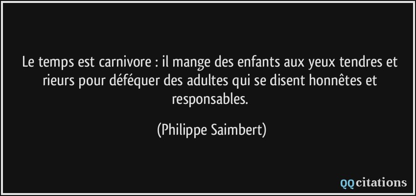 Le temps est carnivore : il mange des enfants aux yeux tendres et rieurs pour déféquer des adultes qui se disent honnêtes et responsables.  - Philippe Saimbert