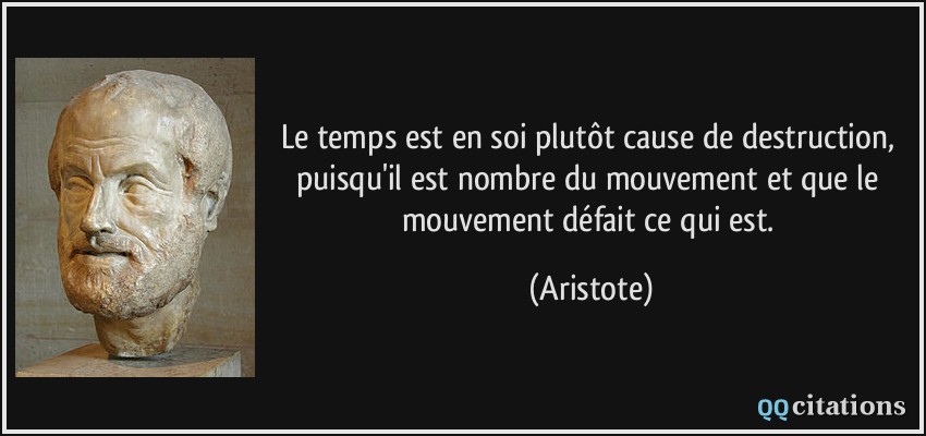 Le temps est en soi plutôt cause de destruction, puisqu'il est nombre du mouvement et que le mouvement défait ce qui est.  - Aristote
