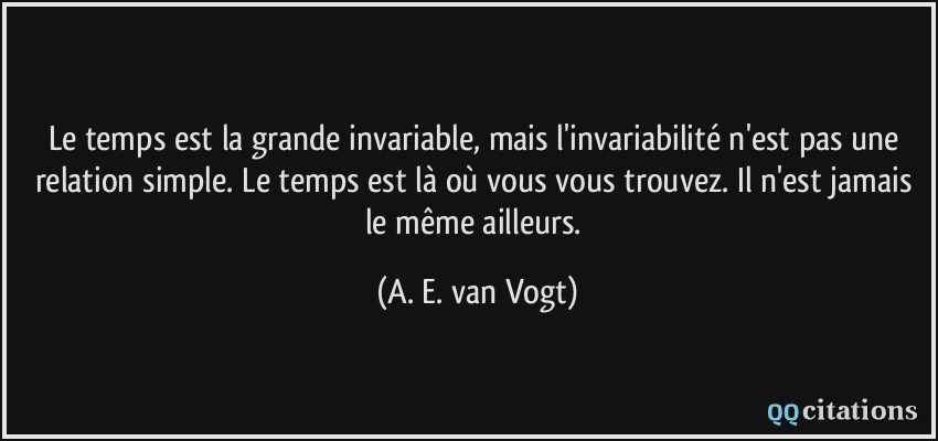 Le temps est la grande invariable, mais l'invariabilité n'est pas une relation simple. Le temps est là où vous vous trouvez. Il n'est jamais le même ailleurs.  - A. E. van Vogt