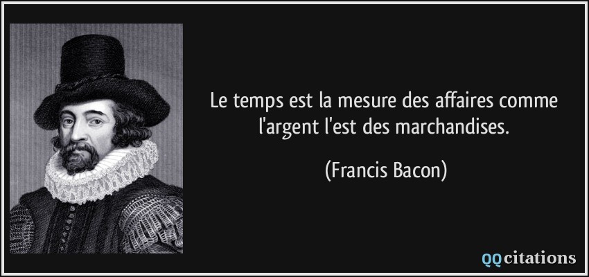 Le temps est la mesure des affaires comme l'argent l'est des marchandises.  - Francis Bacon