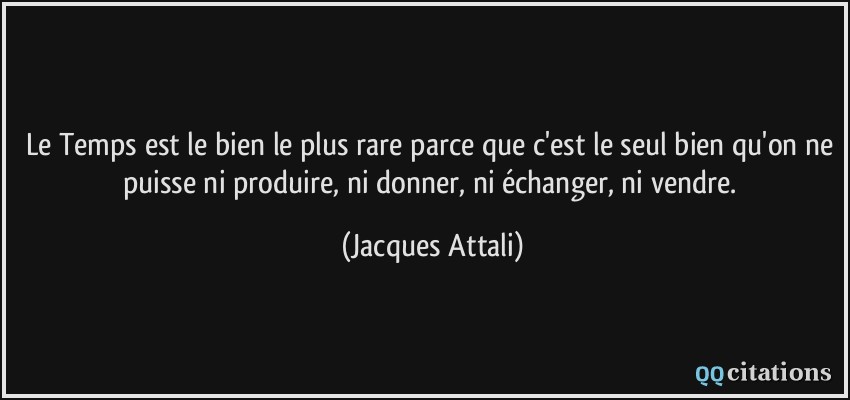 Le Temps est le bien le plus rare parce que c'est le seul bien qu'on ne puisse ni produire, ni donner, ni échanger, ni vendre.  - Jacques Attali