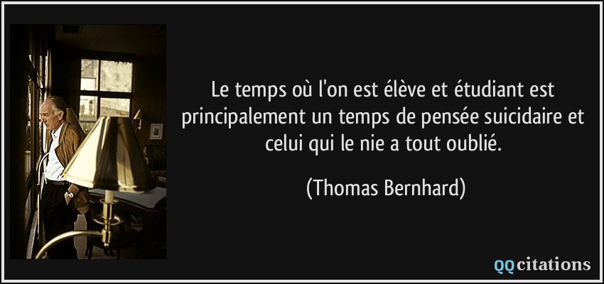 Le temps où l'on est élève et étudiant est principalement un temps de pensée suicidaire et celui qui le nie a tout oublié.  - Thomas Bernhard