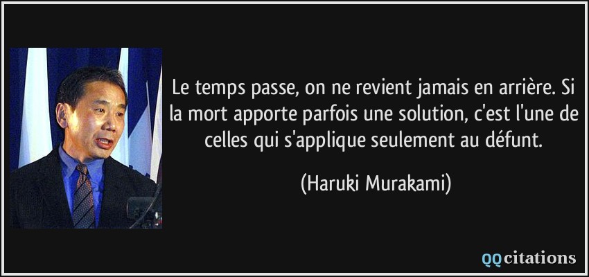 Le temps passe, on ne revient jamais en arrière. Si la mort apporte parfois une solution, c'est l'une de celles qui s'applique seulement au défunt.  - Haruki Murakami