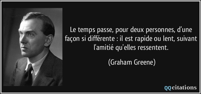 Le temps passe, pour deux personnes, d'une façon si différente : il est rapide ou lent, suivant l'amitié qu'elles ressentent.  - Graham Greene