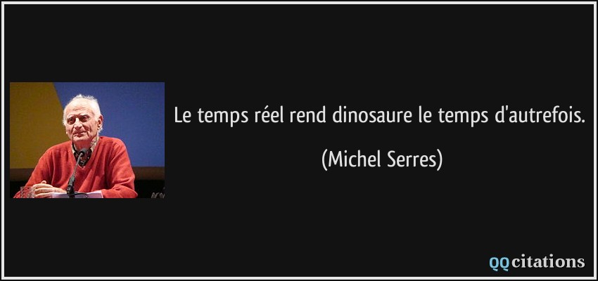 Le temps réel rend dinosaure le temps d'autrefois.  - Michel Serres